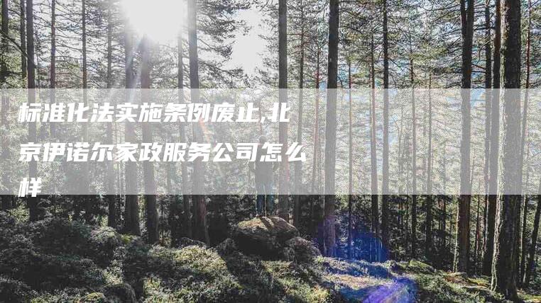 标准化法实施条例废止,北京伊诺尔家政服务公司怎么样-家政服务网