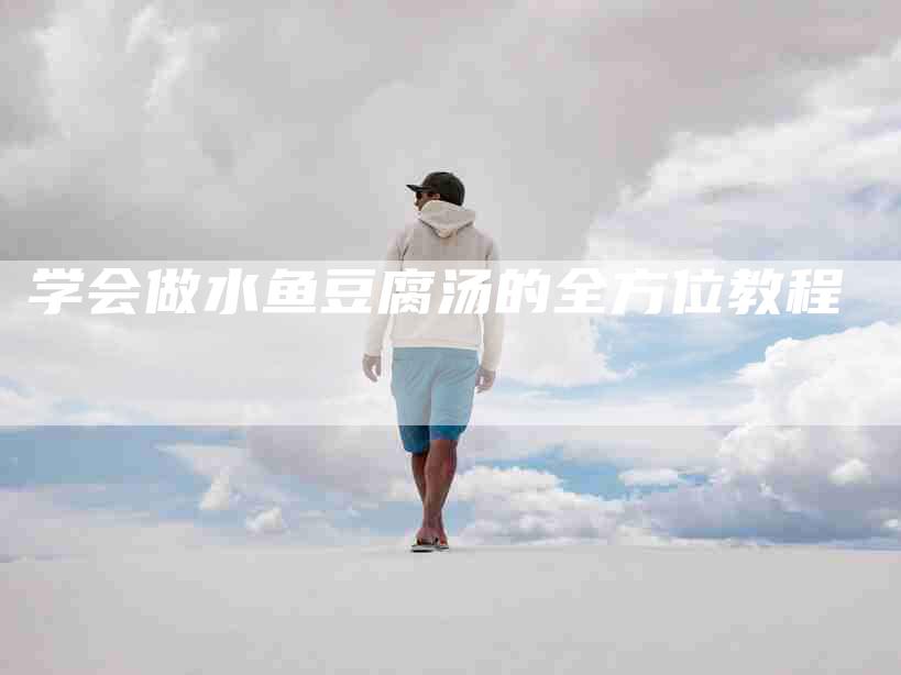 学会做水鱼豆腐汤的全方位教程-家政服务网