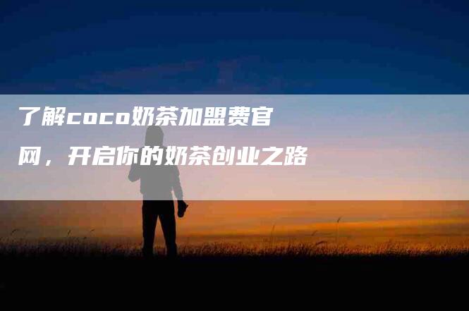 了解coco奶茶加盟费官网，开启你的奶茶创业之路