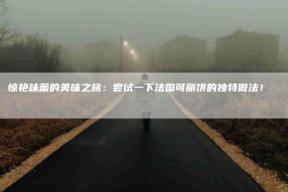 惊艳味蕾的美味之旅：尝试一下法国可丽饼的独特做法！-家政服务网