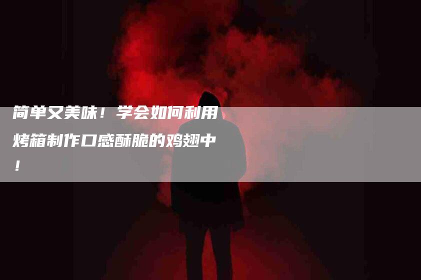 简单又美味！学会如何利用烤箱制作口感酥脆的鸡翅中！