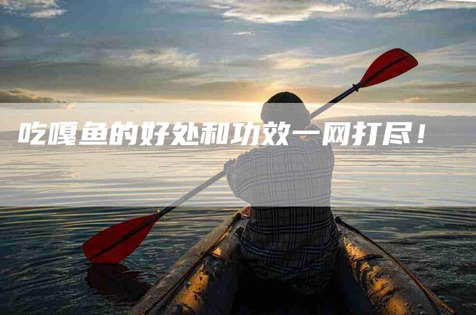 吃嘎鱼的好处和功效一网打尽！-家政服务网