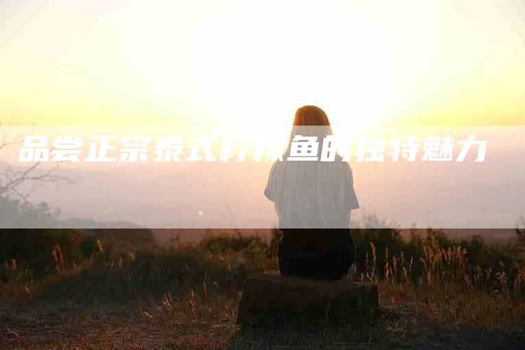 品尝正宗泰式柠檬鱼的独特魅力-家政服务网