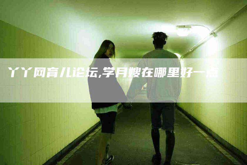 丫丫网育儿论坛,学月嫂在哪里好一点-家政服务网