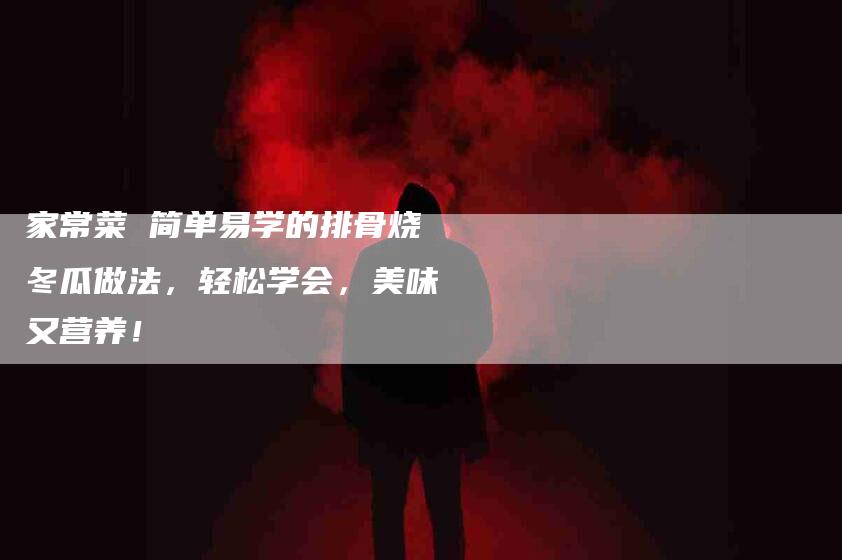 家常菜 简单易学的排骨烧冬瓜做法，轻松学会，美味又营养！