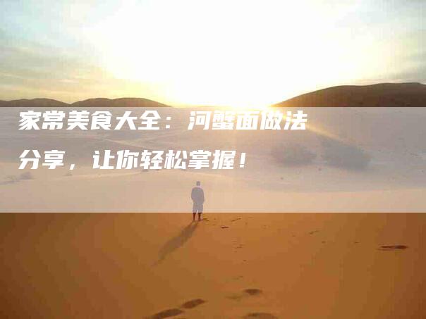 家常美食大全：河蟹面做法分享，让你轻松掌握！-家政服务网