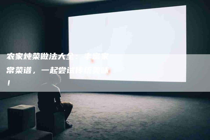 农家炖菜做法大全：丰富家常菜谱，一起尝试传统美味！-家政服务网