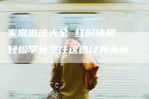 家常做法大全 红焖猪脚，轻松学会烹饪这道经典美食-家政服务网