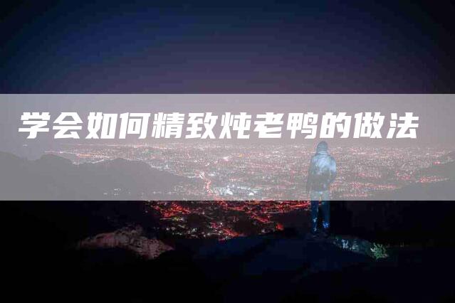 学会如何精致炖老鸭的做法
