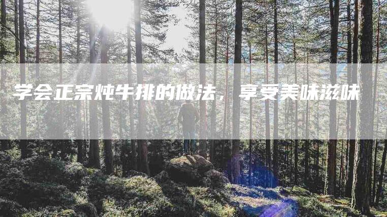 学会正宗炖牛排的做法，享受美味滋味-家政服务网