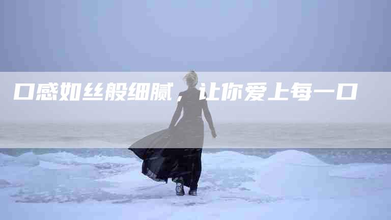 口感如丝般细腻，让你爱上每一口