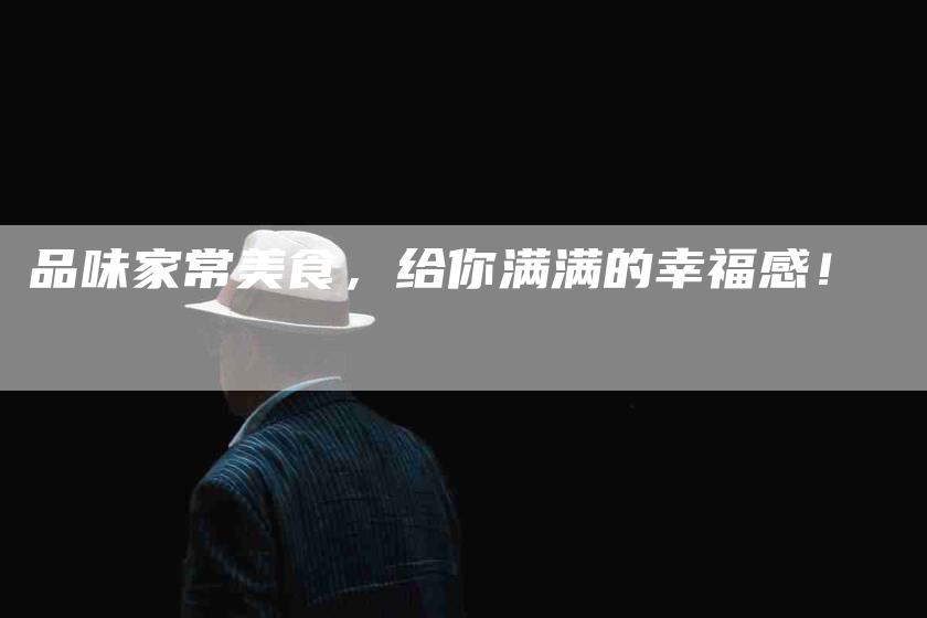 品味家常美食，给你满满的幸福感！-家政服务网
