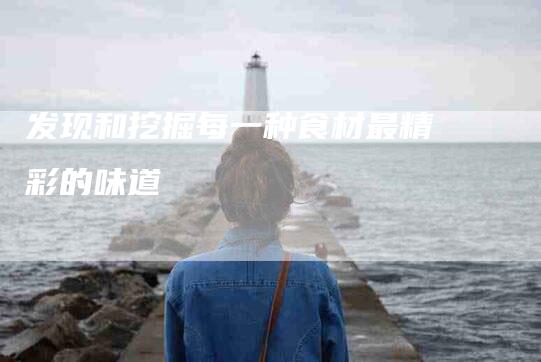 发现和挖掘每一种食材最精彩的味道-家政服务网