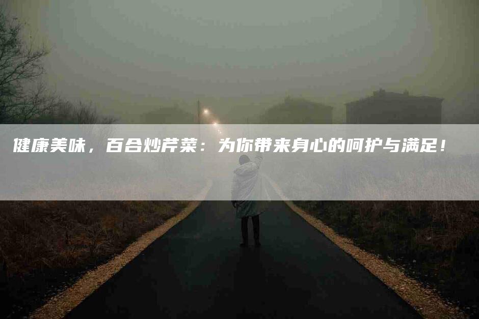 健康美味，百合炒芹菜：为你带来身心的呵护与满足！-家政服务网