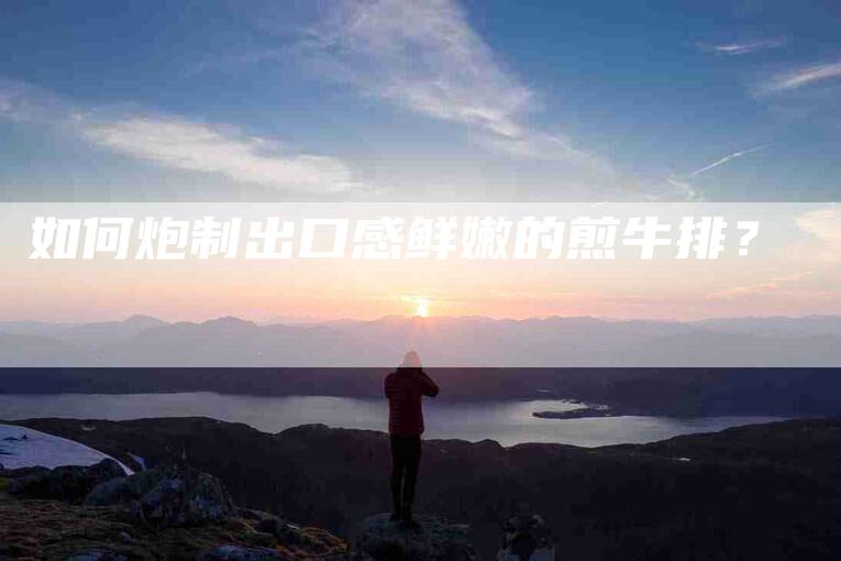 如何炮制出口感鲜嫩的煎牛排？-家政服务网