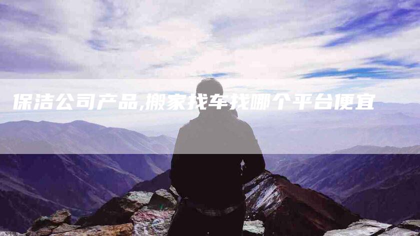 保洁公司产品,搬家找车找哪个平台便宜
