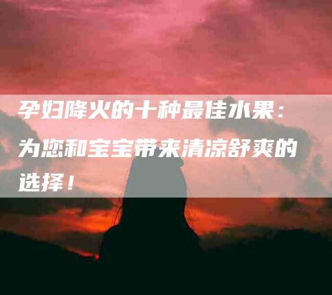 孕妇降火的十种最佳水果：为您和宝宝带来清凉舒爽的选择！
