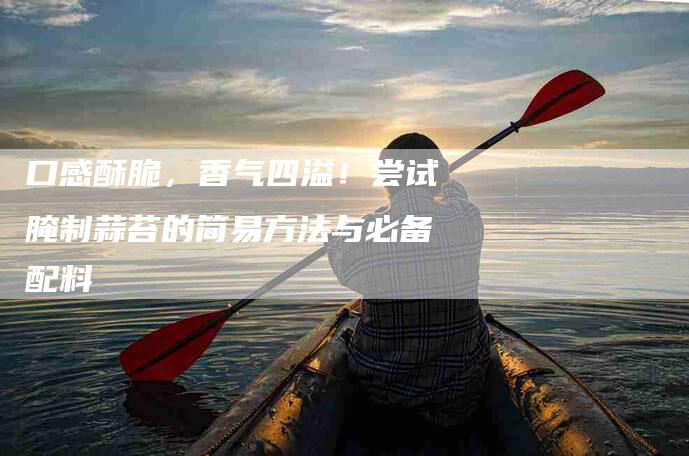 口感酥脆，香气四溢！尝试腌制蒜苔的简易方法与必备配料