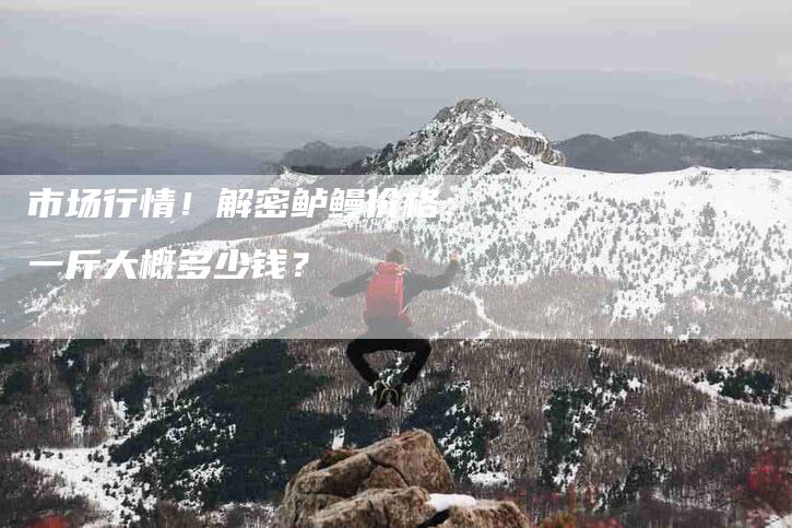 市场行情！解密鲈鳗价格：一斤大概多少钱？-家政服务网