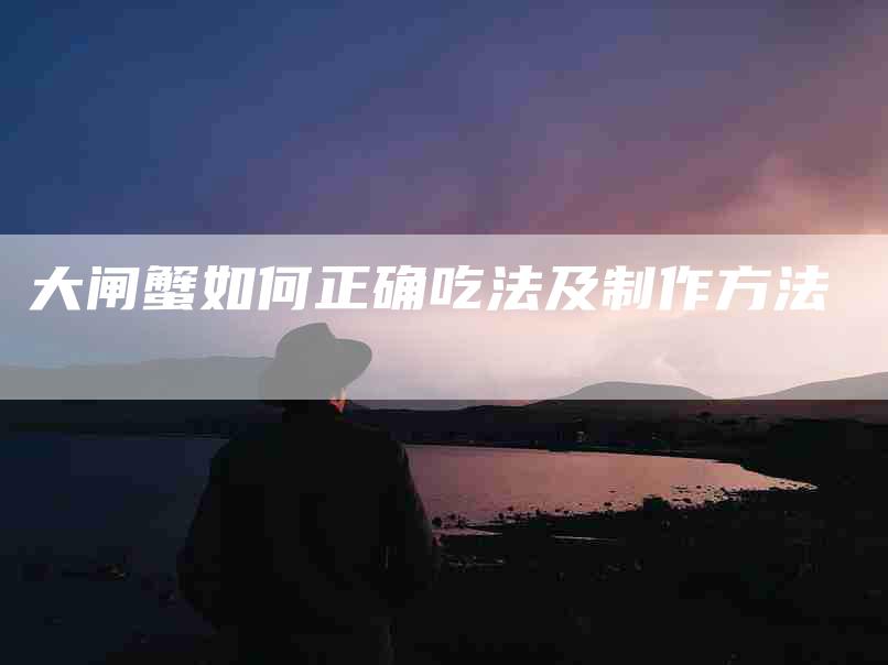大闸蟹如何正确吃法及制作方法-家政服务网