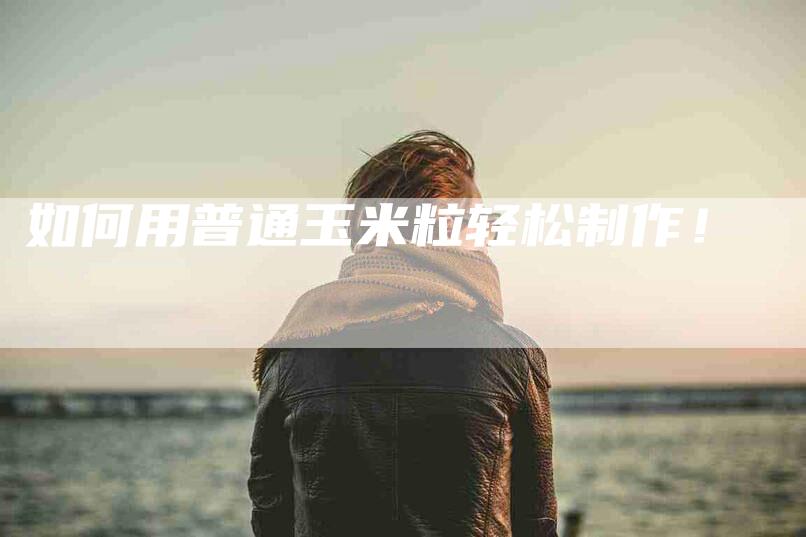 如何用普通玉米粒轻松制作！-家政服务网