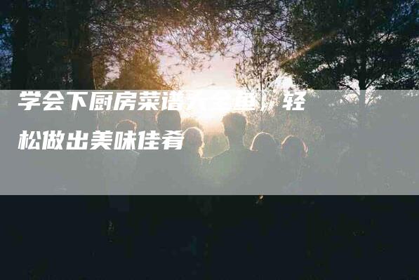 学会下厨房菜谱大全鱼，轻松做出美味佳肴-家政服务网