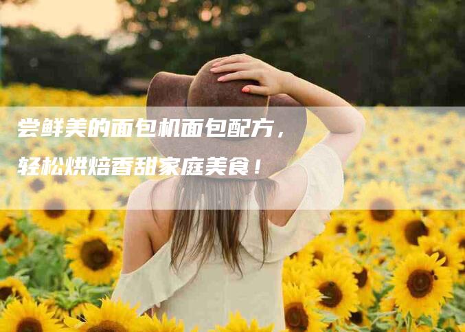 尝鲜美的面包机面包配方，轻松烘焙香甜家庭美食！-家政服务网