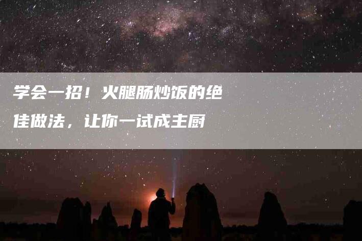 学会一招！火腿肠炒饭的绝佳做法，让你一试成主厨-家政服务网