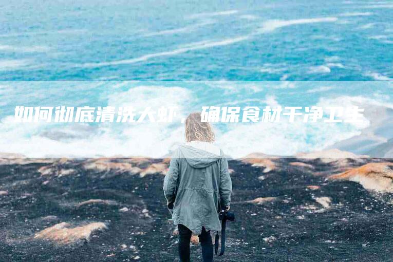 如何彻底清洗大虾，确保食材干净卫生-家政服务网