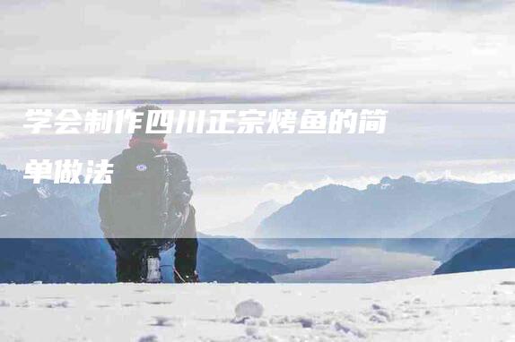 学会制作四川正宗烤鱼的简单做法-家政服务网