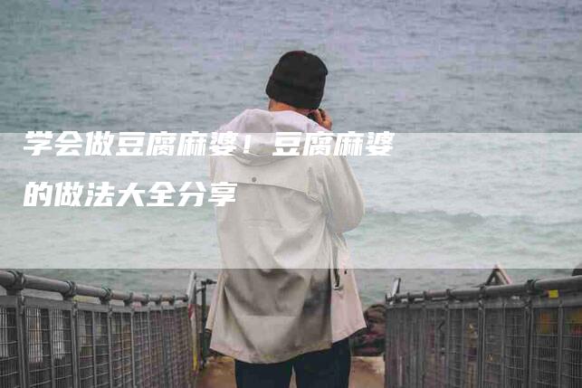 学会做豆腐麻婆！豆腐麻婆的做法大全分享-家政服务网