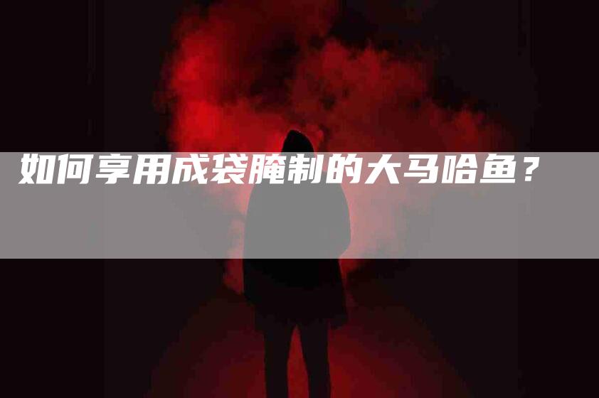 如何享用成袋腌制的大马哈鱼？-家政服务网
