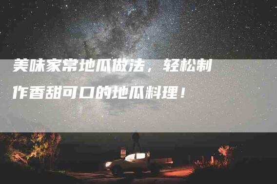 美味家常地瓜做法，轻松制作香甜可口的地瓜料理！-家政服务网