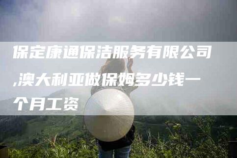 保定康通保洁服务有限公司,澳大利亚做保姆多少钱一个月工资