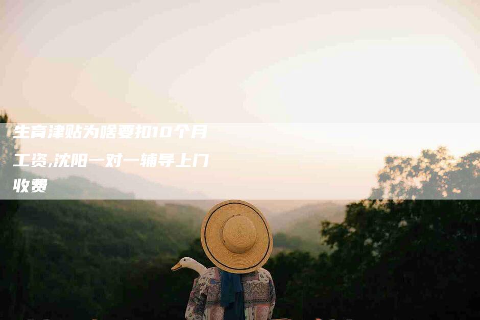 生育津贴为啥要扣10个月工资,沈阳一对一辅导上门收费-家政服务网