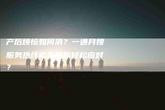 产后烦恼如何消？一通月嫂服务热线能否助你轻松应对？-家政服务网