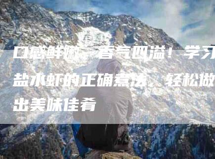 口感鲜嫩，香气四溢！学习盐水虾的正确煮法，轻松做出美味佳肴