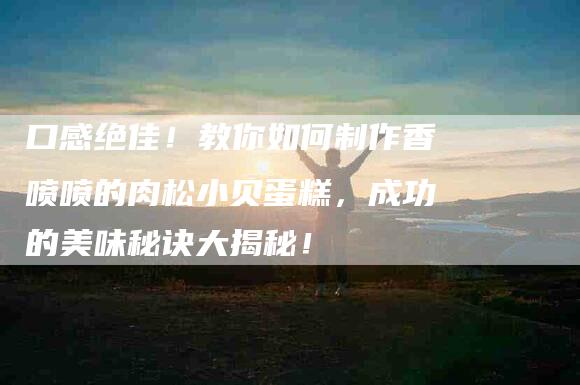 口感绝佳！教你如何制作香喷喷的肉松小贝蛋糕，成功的美味秘诀大揭秘！-家政服务网