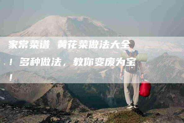 家常菜谱 黄花菜做法大全！多种做法，教你变废为宝！
