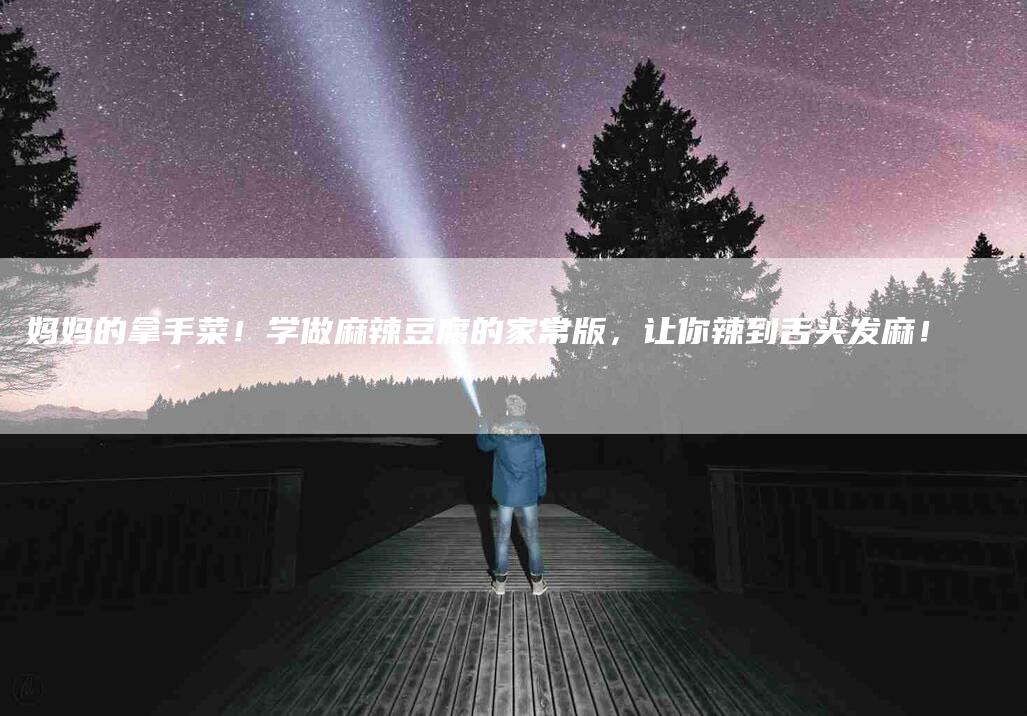 妈妈的拿手菜！学做麻辣豆腐的家常版，让你辣到舌头发麻！-家政服务网