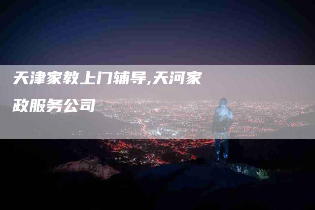 天津家教上门辅导,天河家政服务公司-家政服务网