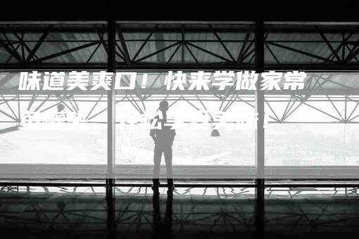 味道美爽口！快来学做家常鱼罐头，轻松享受美味！-家政服务网