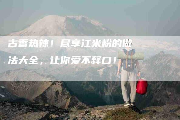 古香热辣！尽享江米粉的做法大全，让你爱不释口！-家政服务网