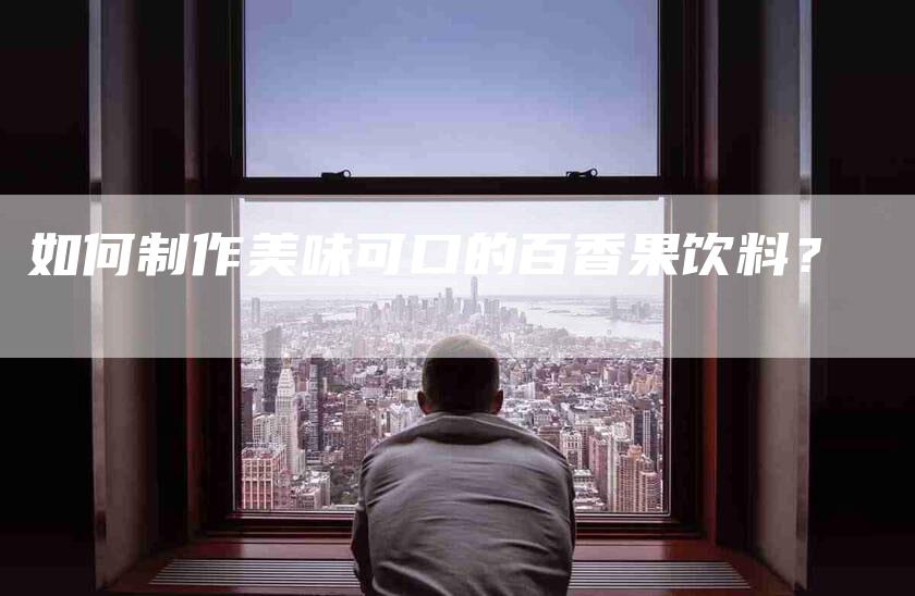 如何制作美味可口的百香果饮料？-家政服务网