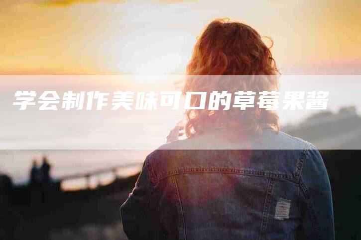 学会制作美味可口的草莓果酱-家政服务网