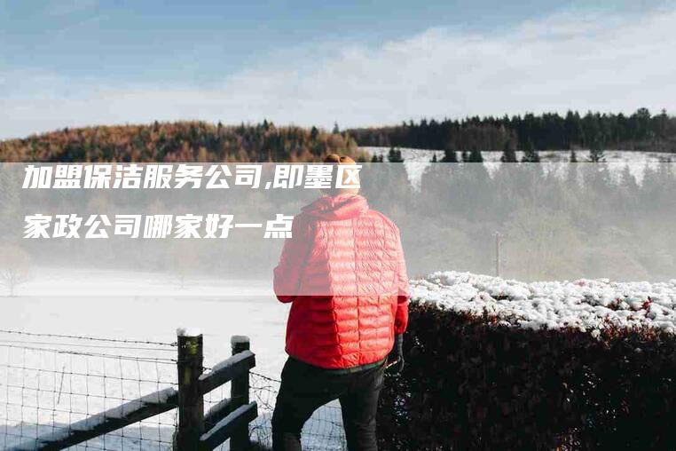 加盟保洁服务公司,即墨区家政公司哪家好一点-家政服务网