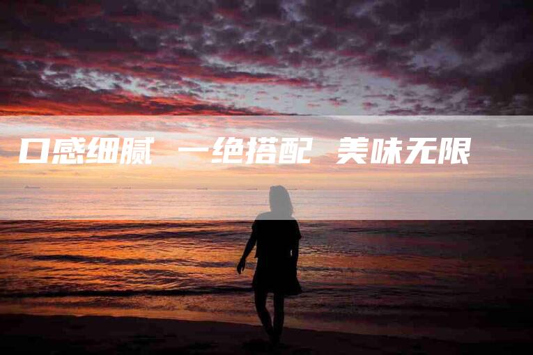 口感细腻 一绝搭配 美味无限-家政服务网