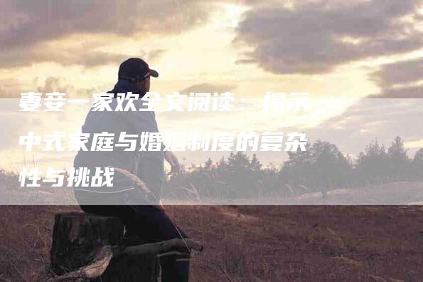 妻妾一家欢全文阅读：揭示中式家庭与婚姻制度的复杂性与挑战-家政服务网