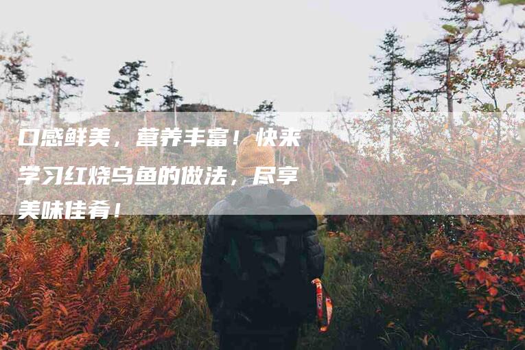 口感鲜美，营养丰富！快来学习红烧乌鱼的做法，尽享美味佳肴！