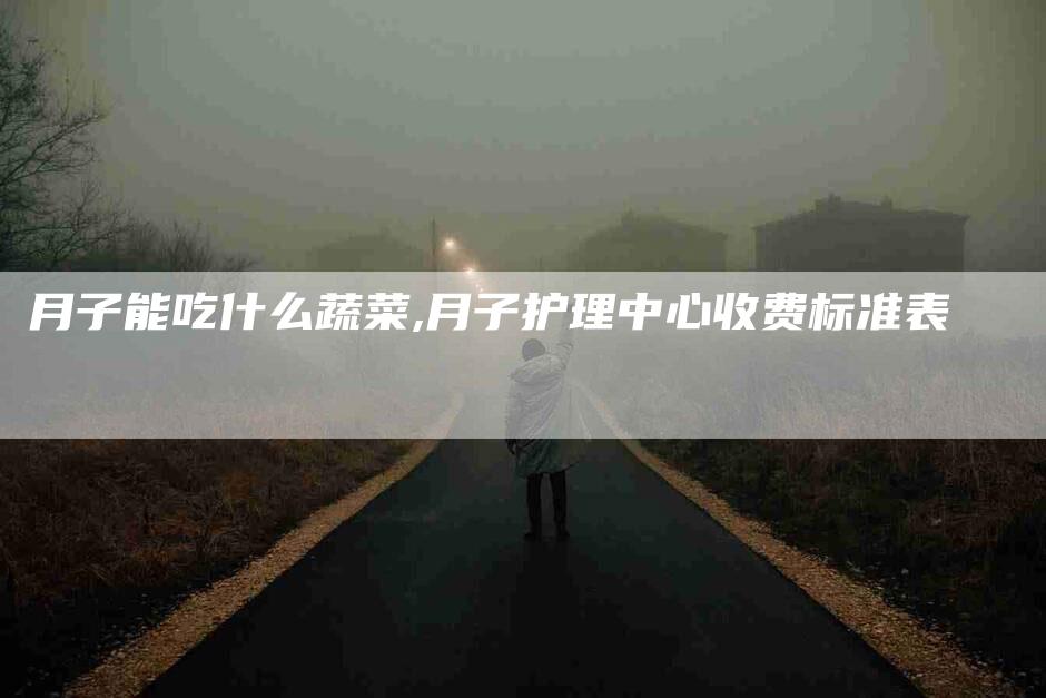 月子能吃什么蔬菜,月子护理中心收费标准表-家政服务网